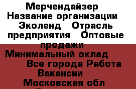 Мерчендайзер › Название организации ­ Эколенд › Отрасль предприятия ­ Оптовые продажи › Минимальный оклад ­ 18 000 - Все города Работа » Вакансии   . Московская обл.,Бронницы г.